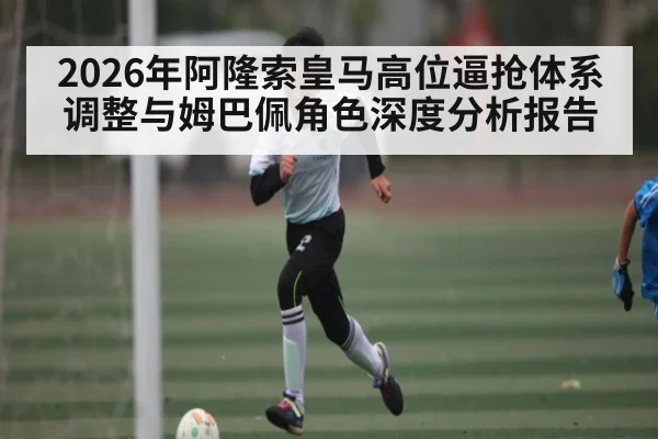 2026年阿隆索皇马高位逼抢体系调整与姆巴佩角色深度分析报告
