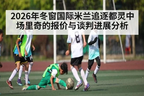 2026年冬窗国际米兰追逐都灵中场里奇的报价与谈判进展分析